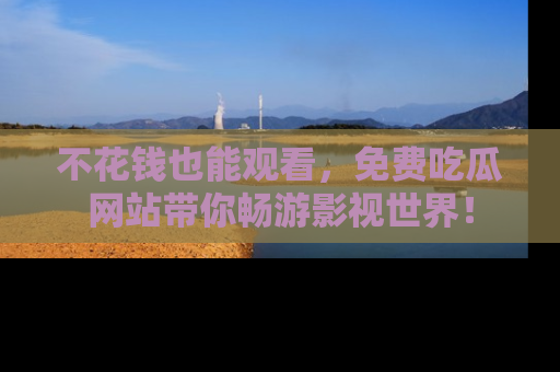 不花钱也能观看，免费吃瓜网站带你畅游影视世界！