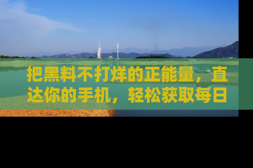把黑料不打烊的正能量，直达你的手机，轻松获取每日新鲜八卦！