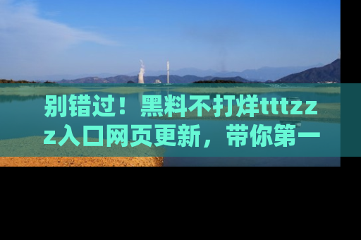 别错过！黑料不打烊tttzzz入口网页更新，带你第一时间了解最新动态！