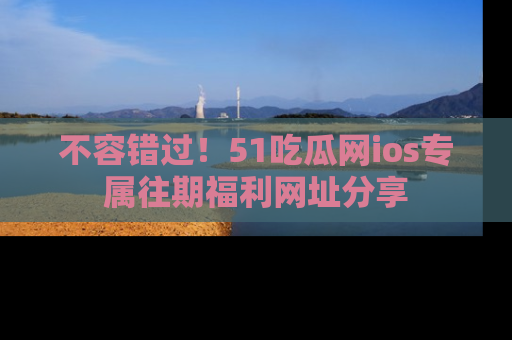 不容错过！51吃瓜网ios专属往期福利网址分享