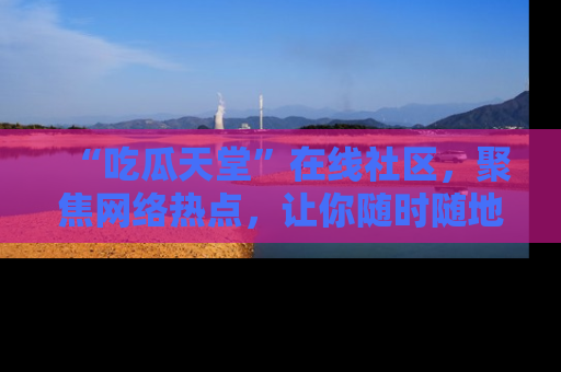“吃瓜天堂”在线社区，聚焦网络热点，让你随时随地吃瓜不停
