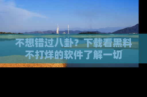 不想错过八卦？下载看黑料不打烊的软件了解一切