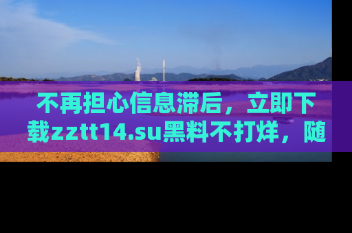 不再担心信息滞后，立即下载zztt14.su黑料不打烊，随时获取新鲜黑料！