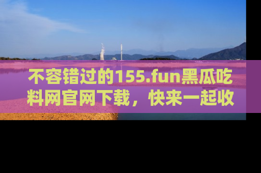 不容错过的155.fun黑瓜吃料网官网下载，快来一起收藏吃瓜新动态吧！