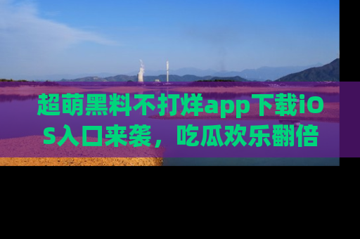 超萌黑料不打烊app下载iOS入口来袭，吃瓜欢乐翻倍！