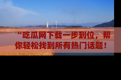 “吃瓜网下载一步到位,帮你轻松找到所有热门话题!”网址:www.chiguaw.com