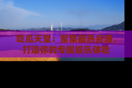吃瓜天堂：聚集最热资源，打造你的专属娱乐体验