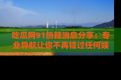 吃瓜网91热辣消息分享：专业导航让你不再错过任何娱乐八卦