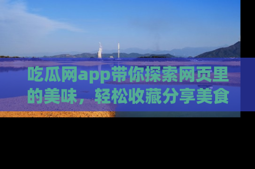 吃瓜网app带你探索网页里的美味，轻松收藏分享美食秘笈
