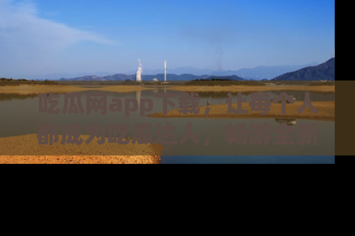 吃瓜网app下载，让每个人都成为吃瓜达人，畅游全新网页！