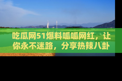 吃瓜网51爆料呱呱网红，让你永不迷路，分享热辣八卦速递！