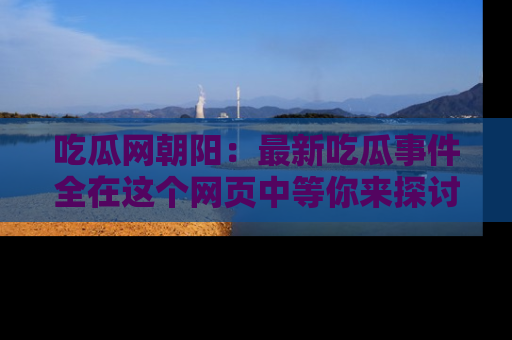 吃瓜网朝阳：最新吃瓜事件全在这个网页中等你来探讨！