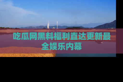 吃瓜网黑料福利直达更新最全娱乐内幕