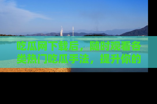 吃瓜网下载后，随时观看各类热门吃瓜手法，提升你的社交技能！