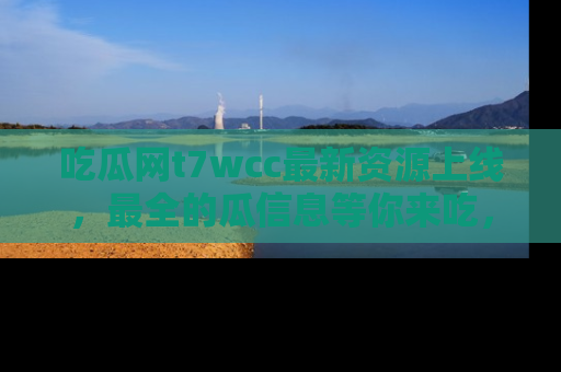 吃瓜网t7wcc最新资源上线，最全的瓜信息等你来吃，快来围观！