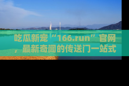 吃瓜新宠“166.run”官网，最新奇闻的传送门一站式体验