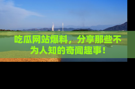 吃瓜网站爆料，分享那些不为人知的奇闻趣事！