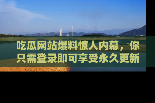 吃瓜网站爆料惊人内幕，你只需登录即可享受永久更新服务！