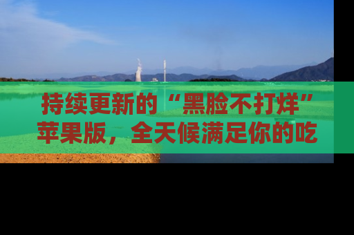 持续更新的“黑脸不打烊”苹果版，全天候满足你的吃瓜需求！