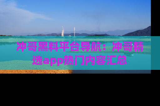 冲哥黑料平台导航：冲哥精选app热门内容汇总