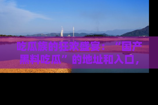 吃瓜族的狂欢盛宴：“国产黑料吃瓜”的地址和入口，让你尽情享受流行文化！
