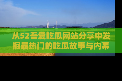 从52吾爱吃瓜网站分享中发掘最热门的吃瓜故事与内幕