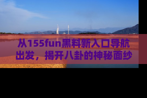 从155fun黑料新入口导航出发，揭开八卦的神秘面纱！