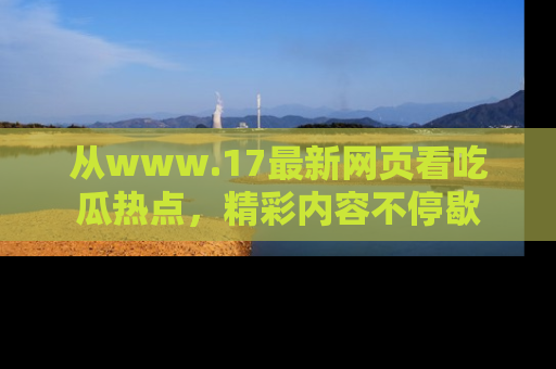 从www.17最新网页看吃瓜热点，精彩内容不停歇