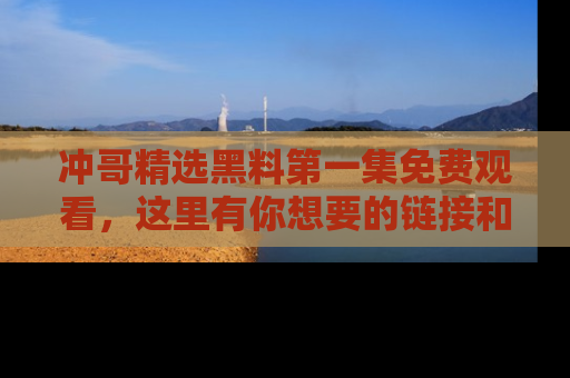 冲哥精选黑料第一集免费观看，这里有你想要的链接和内幕！