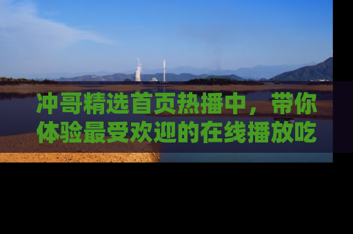 冲哥精选首页热播中，带你体验最受欢迎的在线播放吃瓜节目