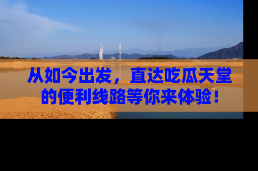 从如今出发，直达吃瓜天堂的便利线路等你来体验！