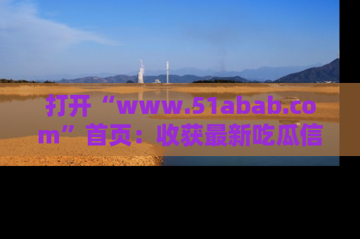 打开“www.51abab.com”首页：收获最新吃瓜信息，成为圈内明星动态达人！