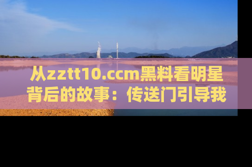 从zztt10.ccm黑料看明星背后的故事：传送门引导我们探索真相！