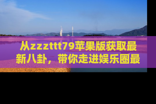 从zzzttt79苹果版获取最新八卦，带你走进娱乐圈最热内幕！
