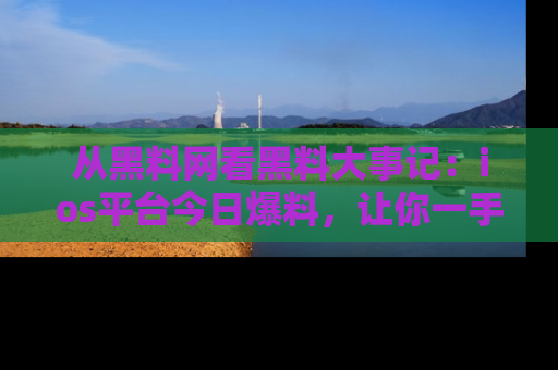 从黑料网看黑料大事记：ios平台今日爆料，让你一手掌握八卦内幕