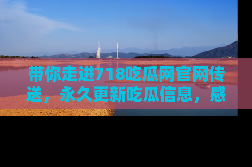 带你走进718吃瓜网官网传送，永久更新吃瓜信息，感受娱乐圈的风云变幻！