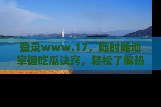 登录www.17，随时随地掌握吃瓜诀窍，轻松了解热点！