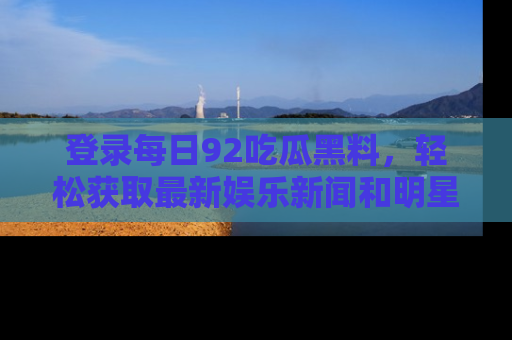 登录每日92吃瓜黑料，轻松获取最新娱乐新闻和明星炒作背后的真相