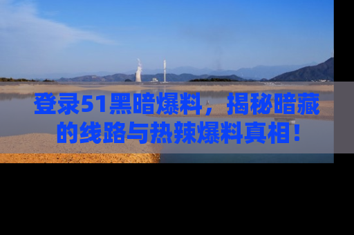 登录51黑暗爆料，揭秘暗藏的线路与热辣爆料真相！