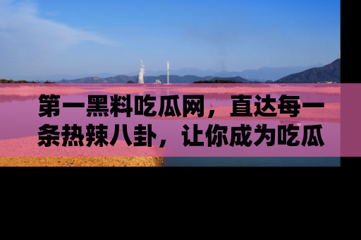 第一黑料吃瓜网，直达每一条热辣八卦，让你成为吃瓜达人！
