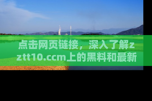 点击网页链接，深入了解zztt10.ccm上的黑料和最新消息！
