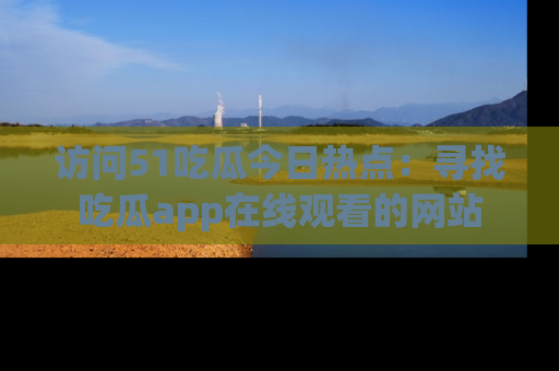 访问51吃瓜今日热点：寻找吃瓜app在线观看的网站