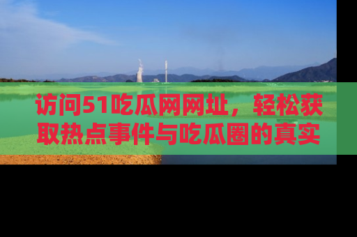 访问51吃瓜网网址，轻松获取热点事件与吃瓜圈的真实地址