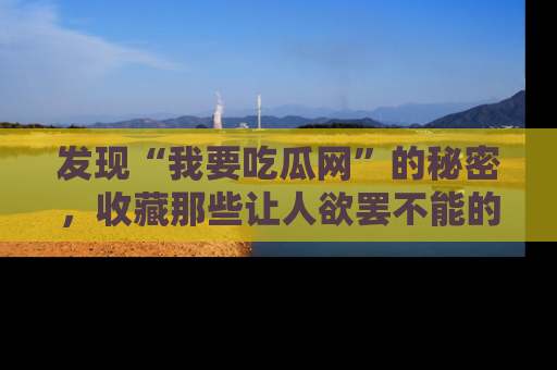 发现“我要吃瓜网”的秘密，收藏那些让人欲罢不能的吃瓜段子。