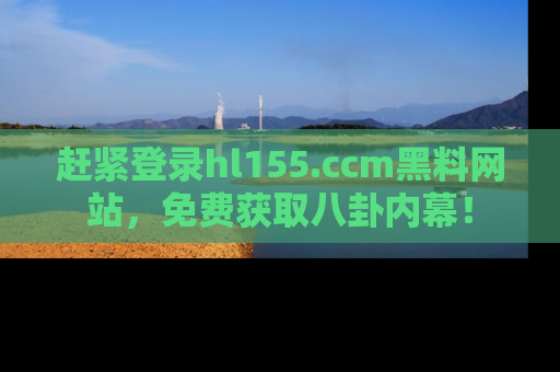 赶紧登录hl155.ccm黑料网站，免费获取八卦内幕！