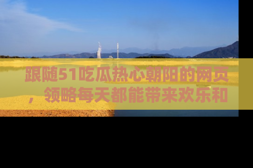 跟随51吃瓜热心朝阳的网页，领略每天都能带来欢乐和惊喜的小资讯！