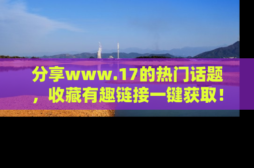 分享www.17的热门话题，收藏有趣链接一键获取！