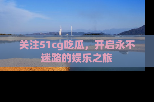 关注51cg吃瓜，开启永不迷路的娱乐之旅