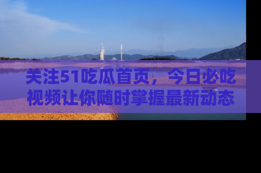关注51吃瓜首页，今日必吃视频让你随时掌握最新动态