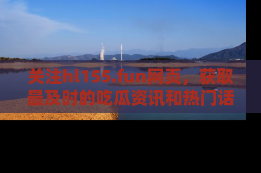 关注hl155.fun网页，获取最及时的吃瓜资讯和热门话题！